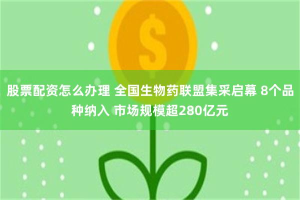 股票配资怎么办理 全国生物药联盟集采启幕 8个品种纳入 市场规模超280亿元
