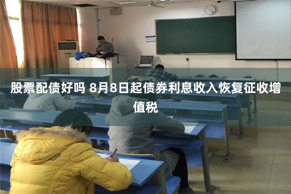 股票配债好吗 8月8日起债券利息收入恢复征收增值税
