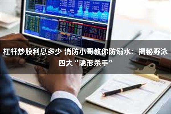 杠杆炒股利息多少 消防小哥教你防溺水：揭秘野泳四大“隐形杀手”