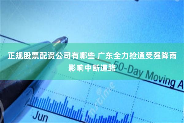 正规股票配资公司有哪些 广东全力抢通受强降雨影响中断道路
