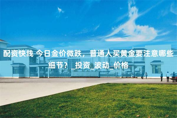 配资快线 今日金价微跌，普通人买黄金要注意哪些细节？_投资_波动_价格