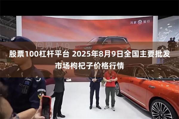 股票100杠杆平台 2025年8月9日全国主要批发市场枸杞子价格行情