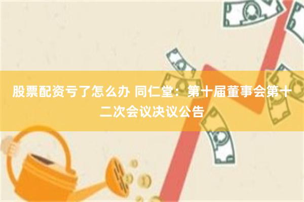 股票配资亏了怎么办 同仁堂：第十届董事会第十二次会议决议公告