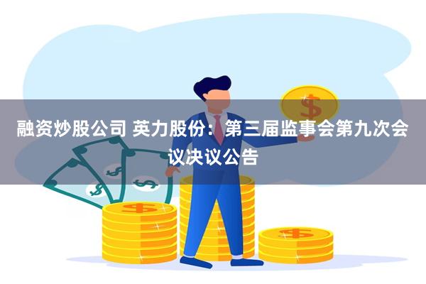 融资炒股公司 英力股份：第三届监事会第九次会议决议公告