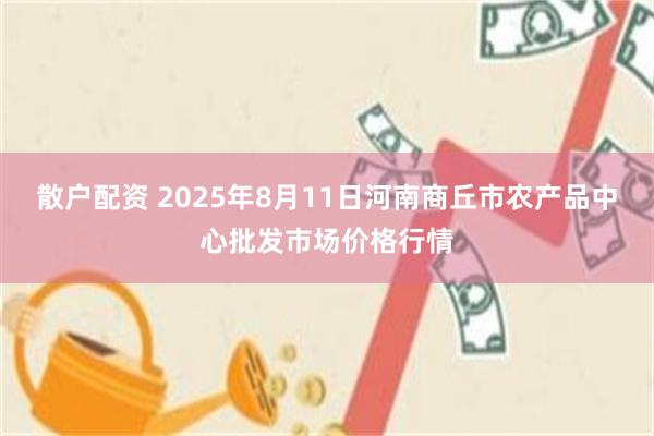 散户配资 2025年8月11日河南商丘市农产品中心批发市场价格行情