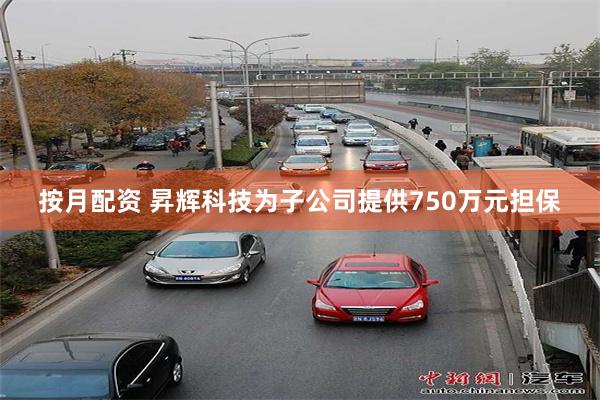按月配资 昇辉科技为子公司提供750万元担保
