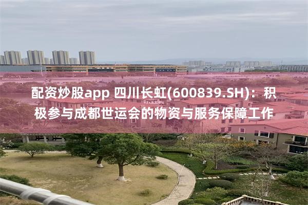 配资炒股app 四川长虹(600839.SH)：积极参与成都世运会的物资与服务保障工作