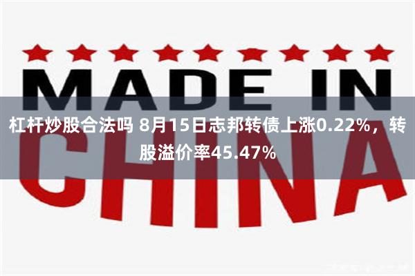 杠杆炒股合法吗 8月15日志邦转债上涨0.22%，转股溢价率45.47%