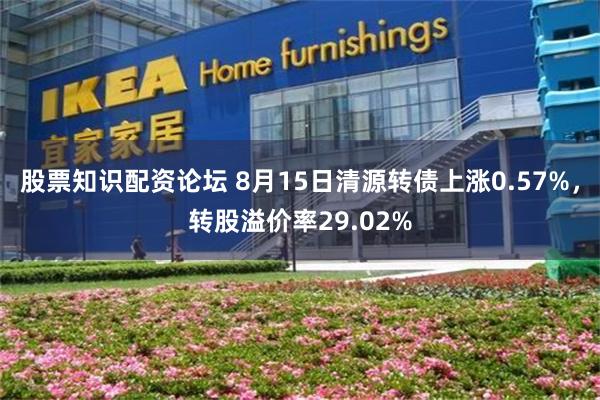 股票知识配资论坛 8月15日清源转债上涨0.57%，转股溢价率29.02%