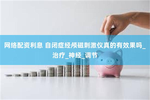 网络配资利息 自闭症经颅磁刺激仪真的有效果吗_治疗_神经_调节