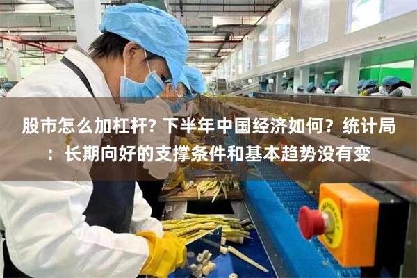 股市怎么加杠杆? 下半年中国经济如何？统计局：长期向好的支撑条件和基本趋势没有变