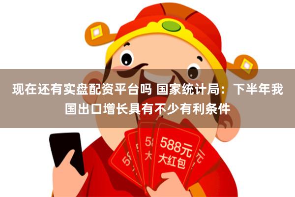 现在还有实盘配资平台吗 国家统计局：下半年我国出口增长具有不少有利条件