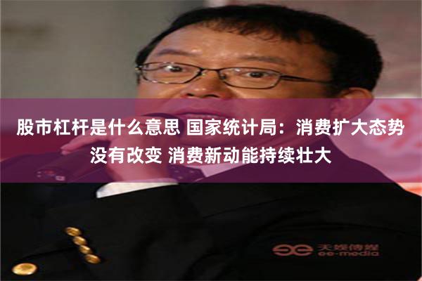 股市杠杆是什么意思 国家统计局：消费扩大态势没有改变 消费新动能持续壮大