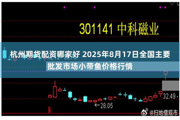 杭州期货配资哪家好 2025年8月17日全国主要批发市场小带鱼价格行情