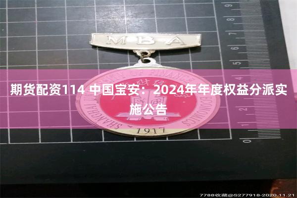 期货配资114 中国宝安：2024年年度权益分派实施公告