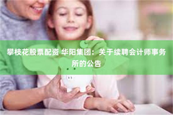 攀枝花股票配资 华阳集团：关于续聘会计师事务所的公告
