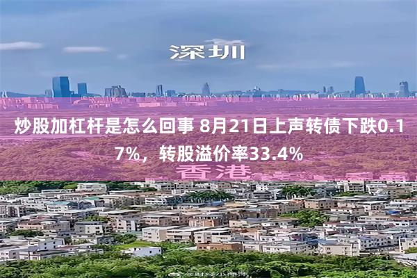 炒股加杠杆是怎么回事 8月21日上声转债下跌0.17%，转股溢价率33.4%
