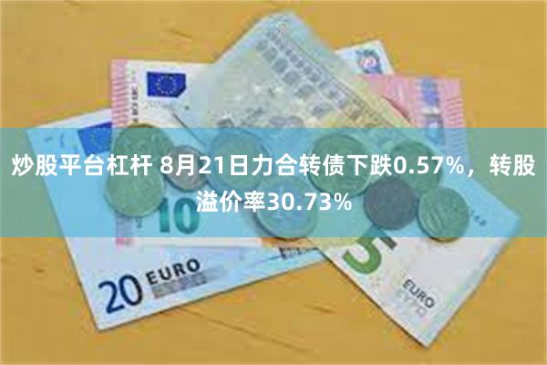 炒股平台杠杆 8月21日力合转债下跌0.57%，转股溢价率30.73%