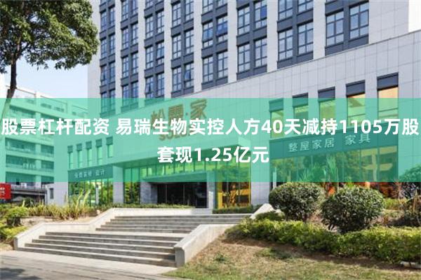股票杠杆配资 易瑞生物实控人方40天减持1105万股 套现1.25亿元