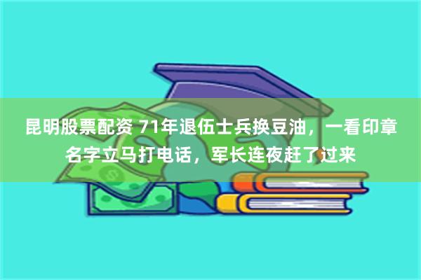 昆明股票配资 71年退伍士兵换豆油，一看印章名字立马打电话，军长连夜赶了过来