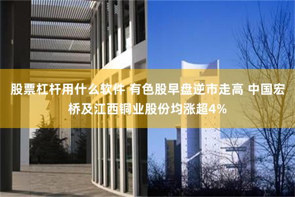 股票杠杆用什么软件 有色股早盘逆市走高 中国宏桥及江西铜业股份均涨超4%