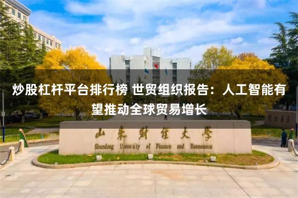 炒股杠杆平台排行榜 世贸组织报告：人工智能有望推动全球贸易增长