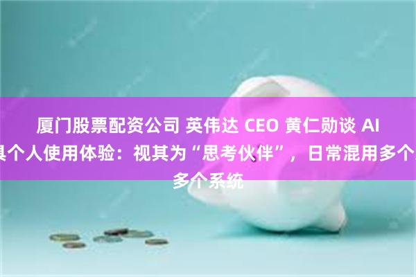 厦门股票配资公司 英伟达 CEO 黄仁勋谈 AI 工具个人使用体验：视其为“思考伙伴”，日常混用多个系统